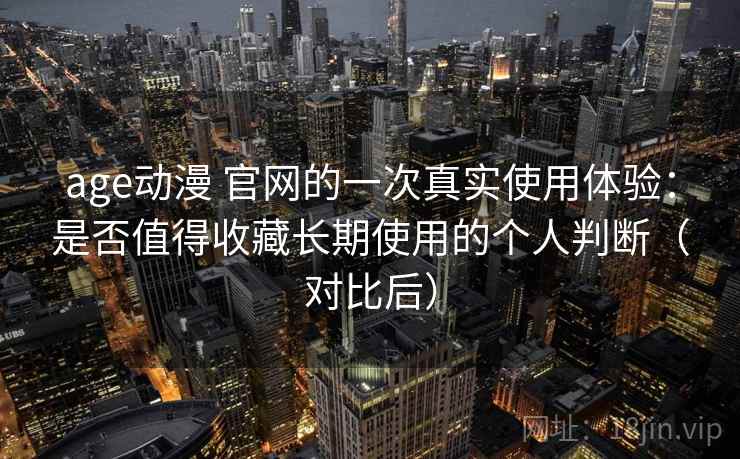 age动漫 官网的一次真实使用体验：是否值得收藏长期使用的个人判断（对比后）