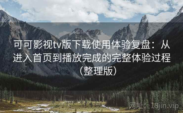 可可影视tv版下载使用体验复盘:从进入首页到播放完成的完整体验过程(整理版) 可可影视tv版下载使用体验复盘:从进入首页到播放完成的完整体验过程(整理版)