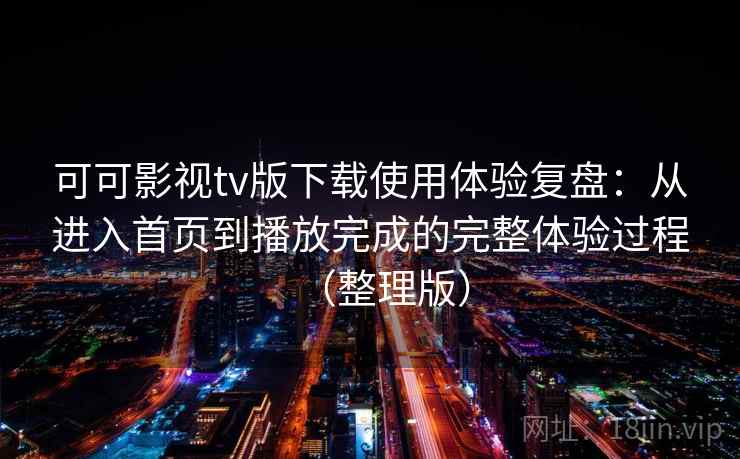 可可影视tv版下载使用体验复盘:从进入首页到播放完成的完整体验过程(整理版) 可可影视tv版下载使用体验复盘:从进入首页到播放完成的完整体验过程(整理版)