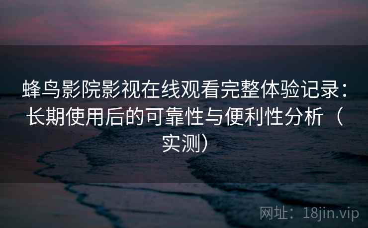 蜂鸟影院影视在线观看完整体验记录：长期使用后的可靠性与便利性分析（实测）