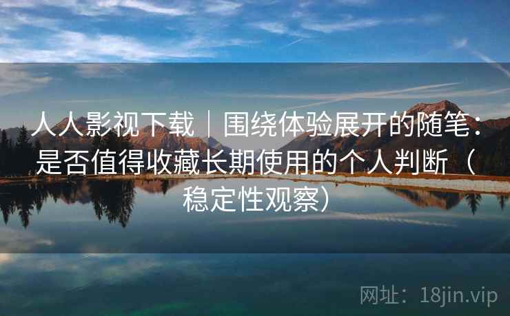 人人影视下载｜围绕体验展开的随笔：是否值得收藏长期使用的个人判断（稳定性观察）