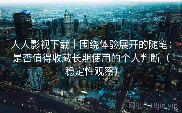人人影视下载｜围绕体验展开的随笔：是否值得收藏长期使用的个人判断（稳定性观察）