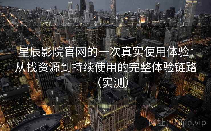 星辰影院官网的一次真实使用体验：从找资源到持续使用的完整体验链路（实测）