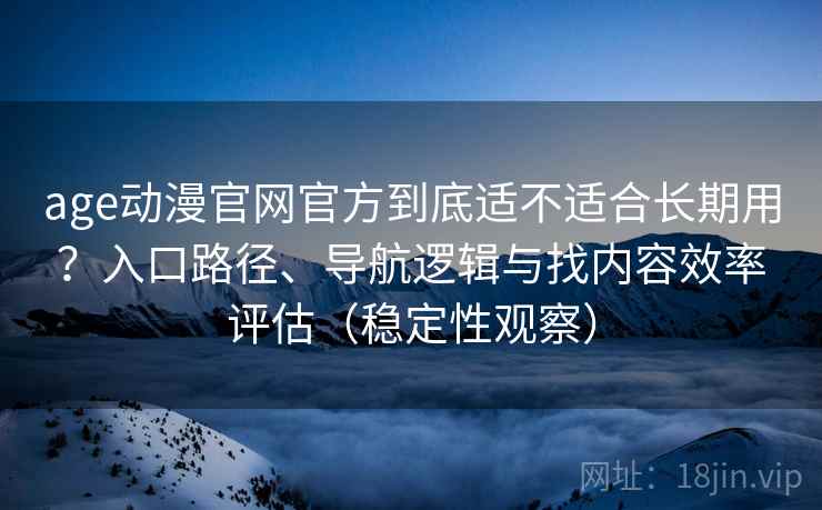 age动漫官网官方到底适不适合长期用？入口路径、导航逻辑与找内容效率评估（稳定性观察）