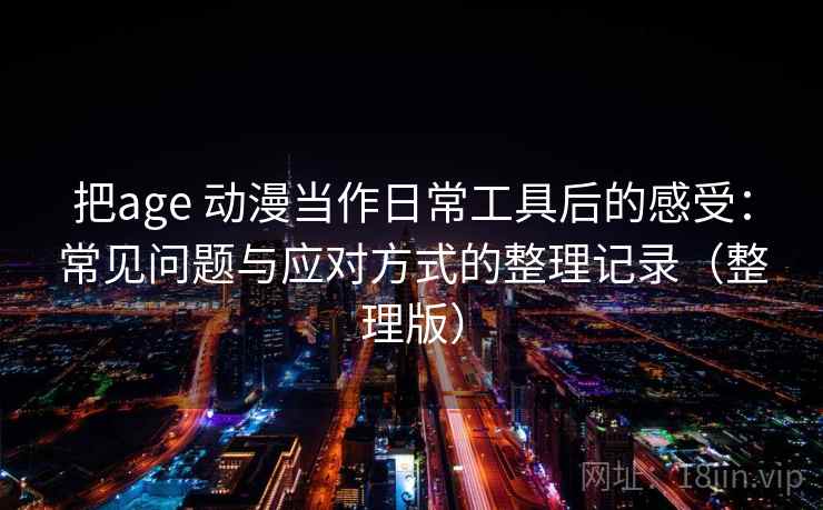 把age 动漫当作日常工具后的感受：常见问题与应对方式的整理记录（整理版）