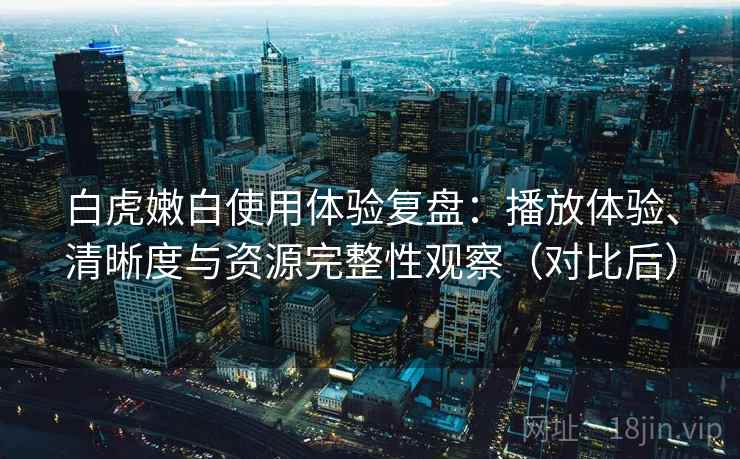 白虎嫩白使用体验复盘：播放体验、清晰度与资源完整性观察（对比后）