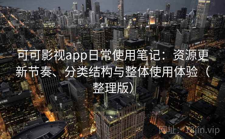 可可影视app日常使用笔记：资源更新节奏、分类结构与整体使用体验（整理版）