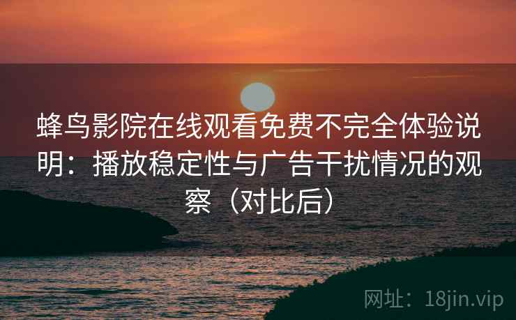 蜂鸟影院在线观看免费不完全体验说明：播放稳定性与广告干扰情况的观察（对比后）