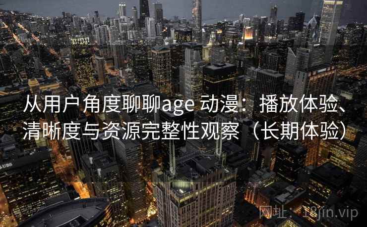 从用户角度聊聊age 动漫：播放体验、清晰度与资源完整性观察（长期体验）