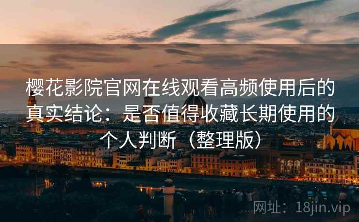 樱花影院官网在线观看高频使用后的真实结论：是否值得收藏长期使用的个人判断（整理版）