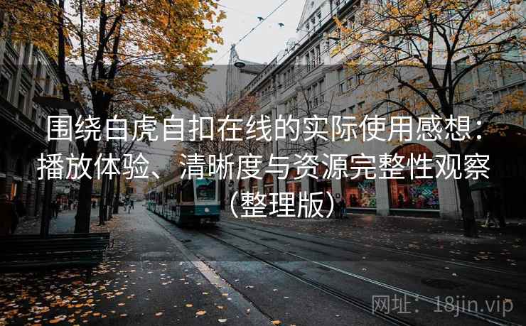 围绕白虎自扣在线的实际使用感想：播放体验、清晰度与资源完整性观察（整理版）