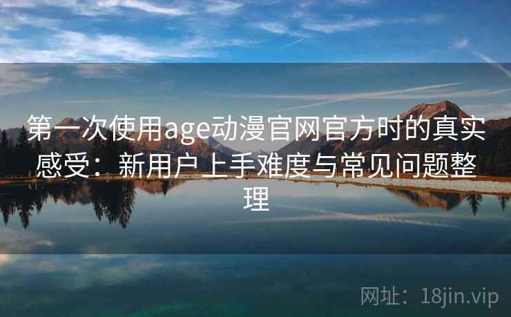 第一次使用age动漫官网官方时的真实感受：新用户上手难度与常见问题整理