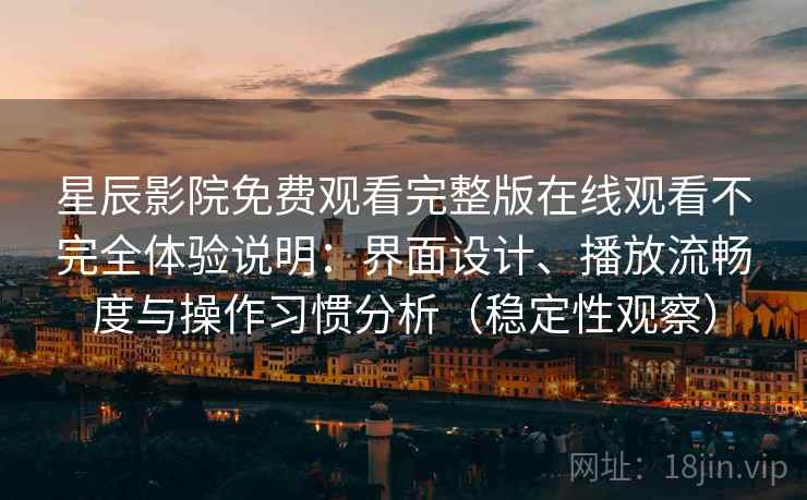 星辰影院免费观看完整版在线观看不完全体验说明：界面设计、播放流畅度与操作习惯分析（稳定性观察）