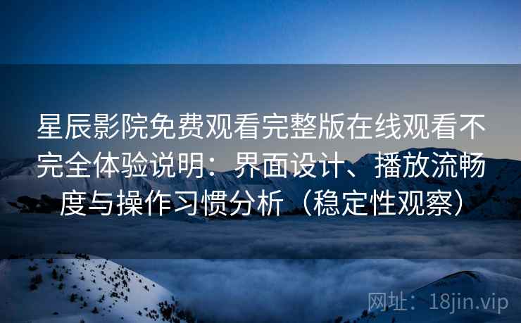 星辰影院免费观看完整版在线观看不完全体验说明：界面设计、播放流畅度与操作习惯分析（稳定性观察）