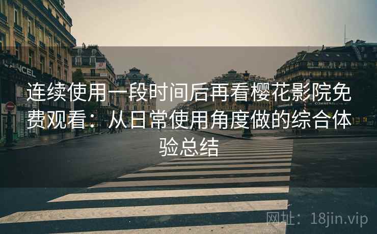 连续使用一段时间后再看樱花影院免费观看：从日常使用角度做的综合体验总结