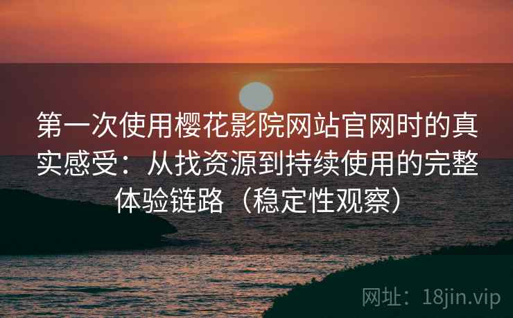 第一次使用樱花影院网站官网时的真实感受：从找资源到持续使用的完整体验链路（稳定性观察）
