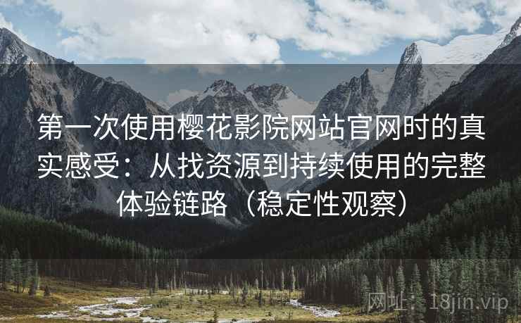 第一次使用樱花影院网站官网时的真实感受：从找资源到持续使用的完整体验链路（稳定性观察）