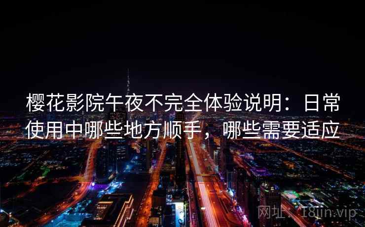樱花影院午夜不完全体验说明：日常使用中哪些地方顺手，哪些需要适应