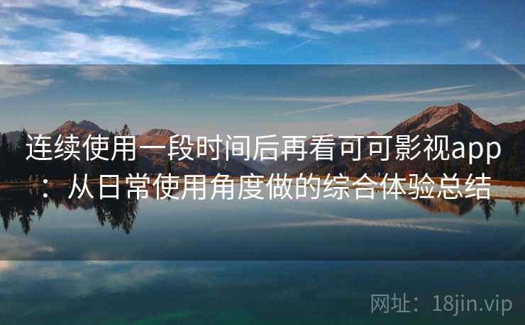 连续使用一段时间后再看可可影视app：从日常使用角度做的综合体验总结