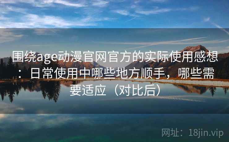 围绕age动漫官网官方的实际使用感想：日常使用中哪些地方顺手，哪些需要适应（对比后）