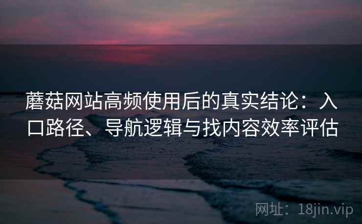 蘑菇网站高频使用后的真实结论：入口路径、导航逻辑与找内容效率评估