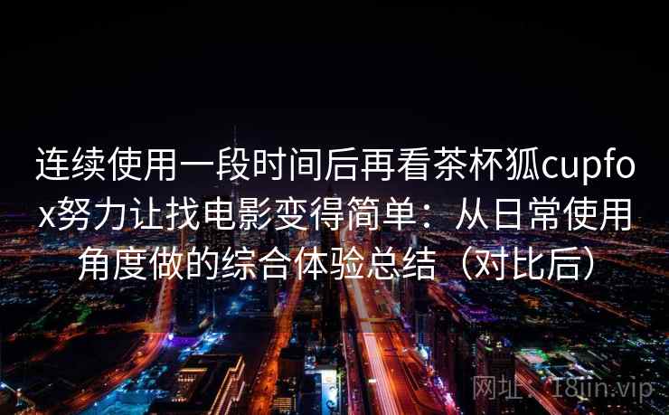 连续使用一段时间后再看茶杯狐cupfox努力让找电影变得简单：从日常使用角度做的综合体验总结（对比后）