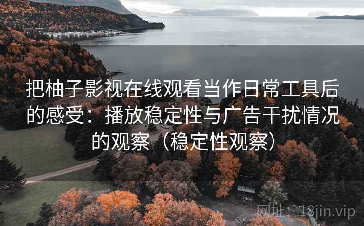 把柚子影视在线观看当作日常工具后的感受：播放稳定性与广告干扰情况的观察（稳定性观察）