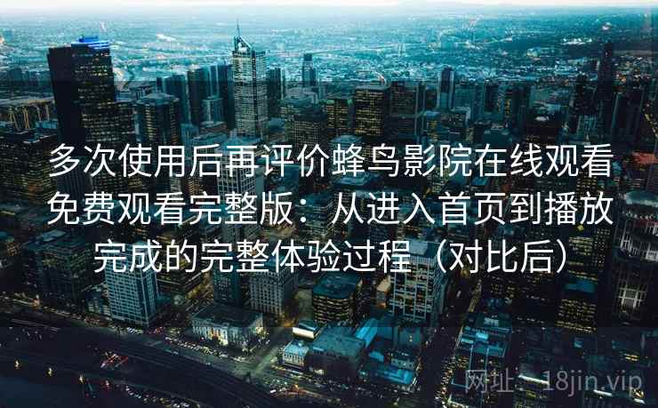 多次使用后再评价蜂鸟影院在线观看免费观看完整版：从进入首页到播放完成的完整体验过程（对比后）