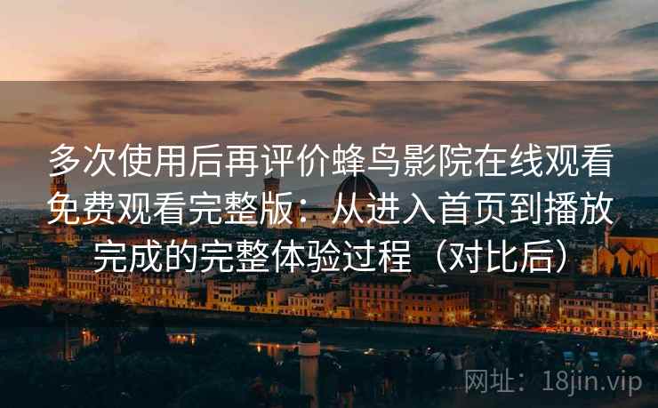 多次使用后再评价蜂鸟影院在线观看免费观看完整版：从进入首页到播放完成的完整体验过程（对比后）