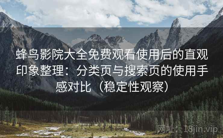 蜂鸟影院大全免费观看使用后的直观印象整理：分类页与搜索页的使用手感对比（稳定性观察）
