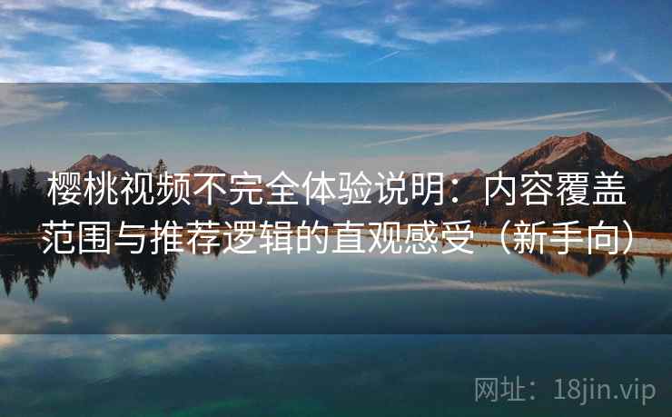 樱桃视频不完全体验说明：内容覆盖范围与推荐逻辑的直观感受（新手向）