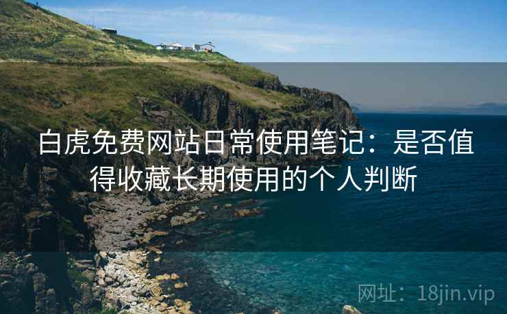 白虎免费网站日常使用笔记：是否值得收藏长期使用的个人判断