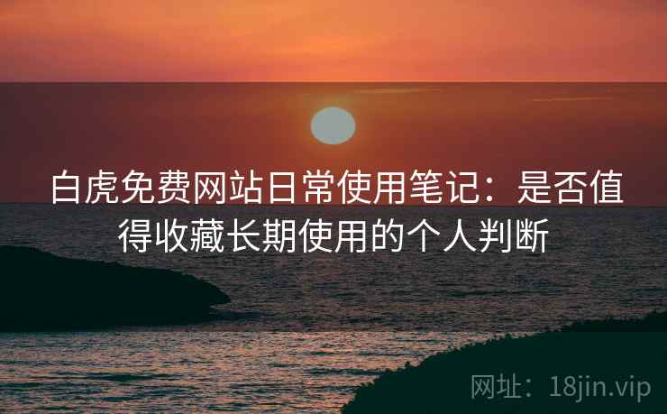 白虎免费网站日常使用笔记：是否值得收藏长期使用的个人判断