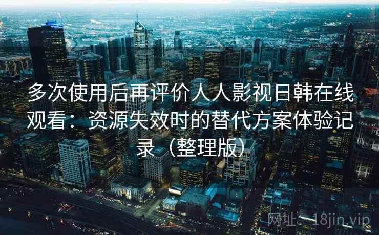 多次使用后再评价人人影视日韩在线观看：资源失效时的替代方案体验记录（整理版）