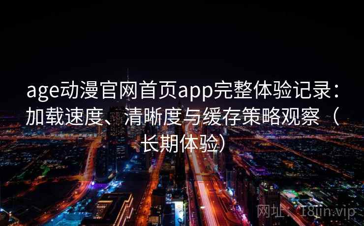 age动漫官网首页app完整体验记录：加载速度、清晰度与缓存策略观察（长期体验）