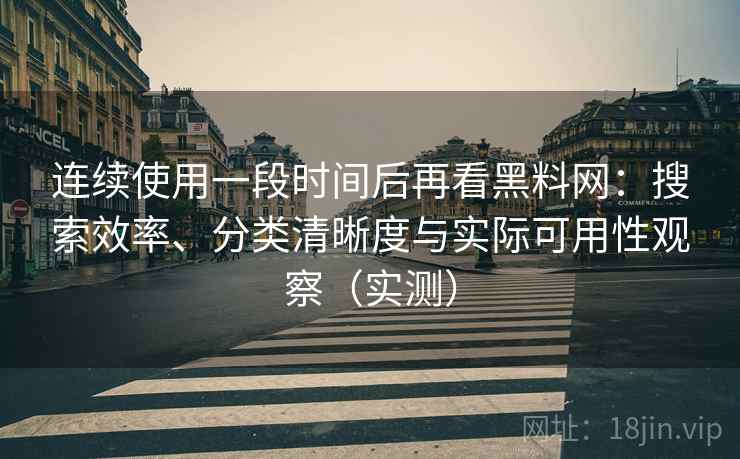 连续使用一段时间后再看黑料网：搜索效率、分类清晰度与实际可用性观察（实测）