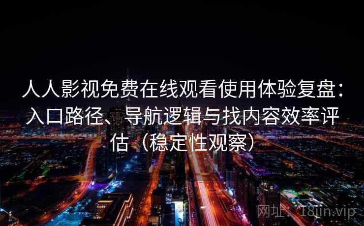 人人影视免费在线观看使用体验复盘：入口路径、导航逻辑与找内容效率评估（稳定性观察）
