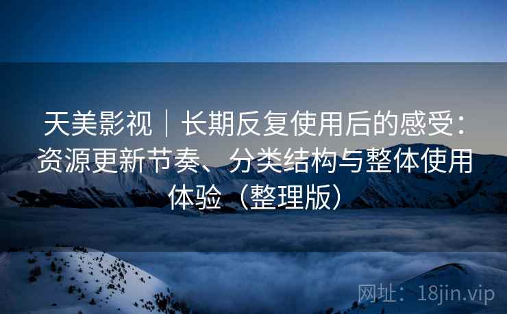 天美影视｜长期反复使用后的感受：资源更新节奏、分类结构与整体使用体验（整理版）