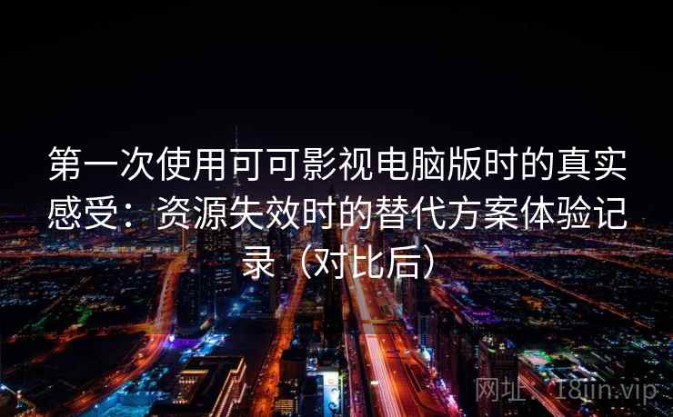 第一次使用可可影视电脑版时的真实感受：资源失效时的替代方案体验记录（对比后）