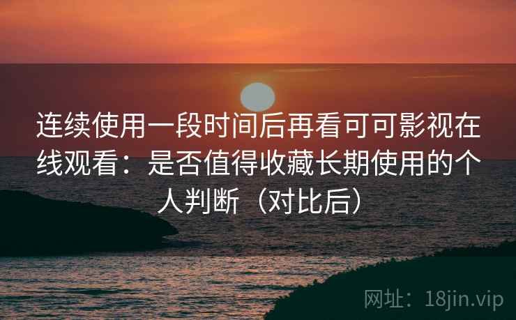 连续使用一段时间后再看可可影视在线观看：是否值得收藏长期使用的个人判断（对比后）