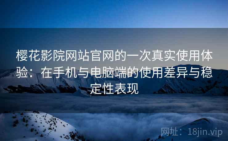樱花影院网站官网的一次真实使用体验：在手机与电脑端的使用差异与稳定性表现