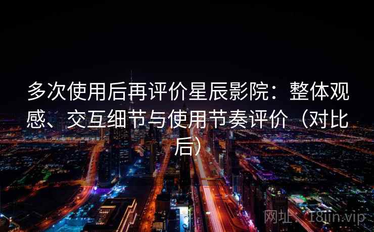 多次使用后再评价星辰影院：整体观感、交互细节与使用节奏评价（对比后）