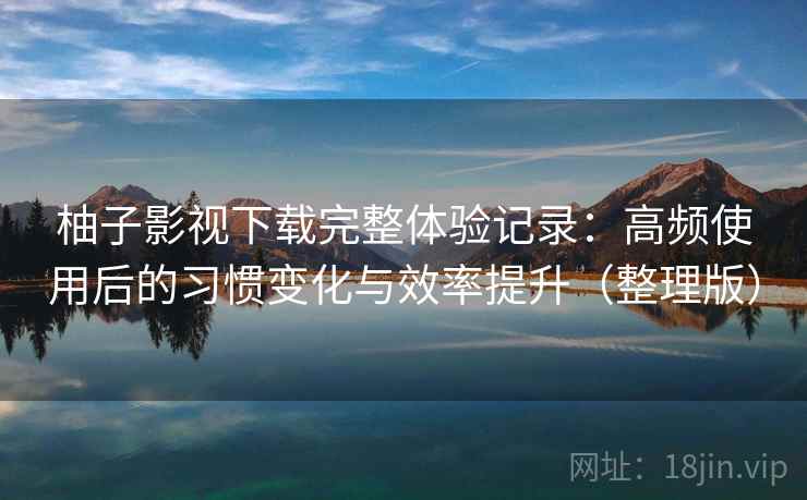 柚子影视下载完整体验记录：高频使用后的习惯变化与效率提升（整理版）