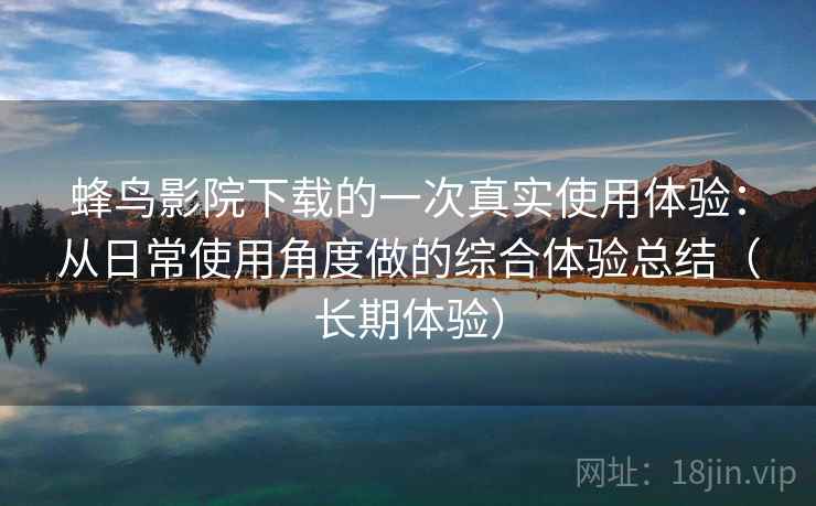 蜂鸟影院下载的一次真实使用体验：从日常使用角度做的综合体验总结（长期体验）