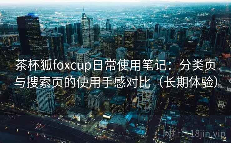 茶杯狐foxcup日常使用笔记：分类页与搜索页的使用手感对比（长期体验）