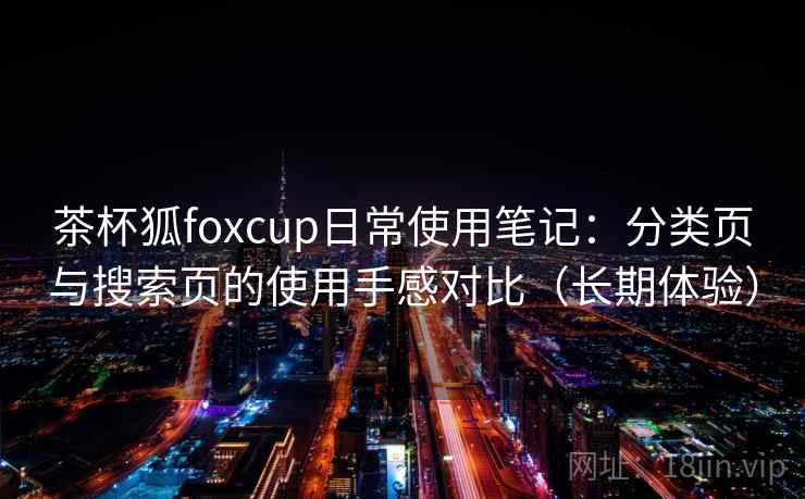 茶杯狐foxcup日常使用笔记：分类页与搜索页的使用手感对比（长期体验）