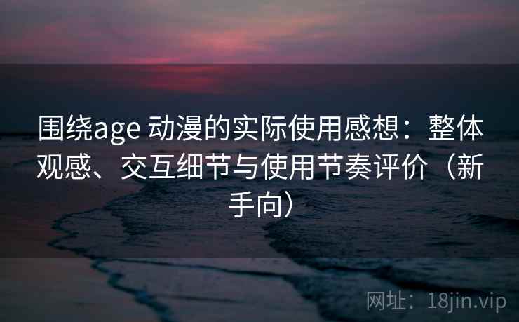 围绕age 动漫的实际使用感想：整体观感、交互细节与使用节奏评价（新手向）