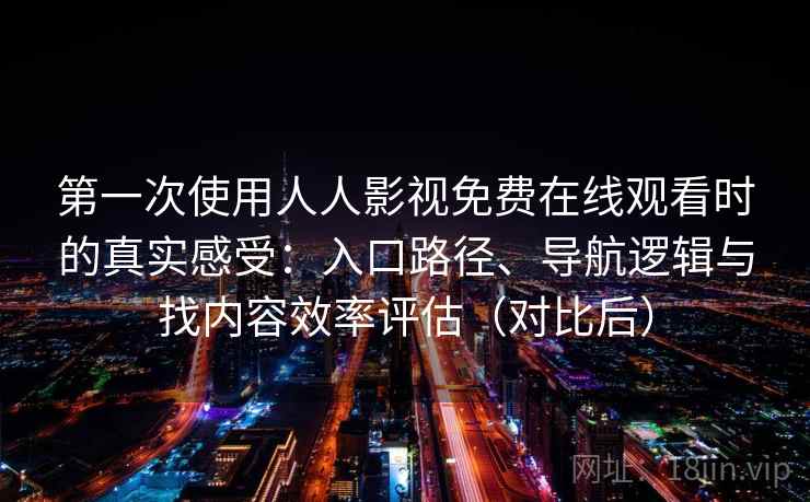 第一次使用人人影视免费在线观看时的真实感受：入口路径、导航逻辑与找内容效率评估（对比后）