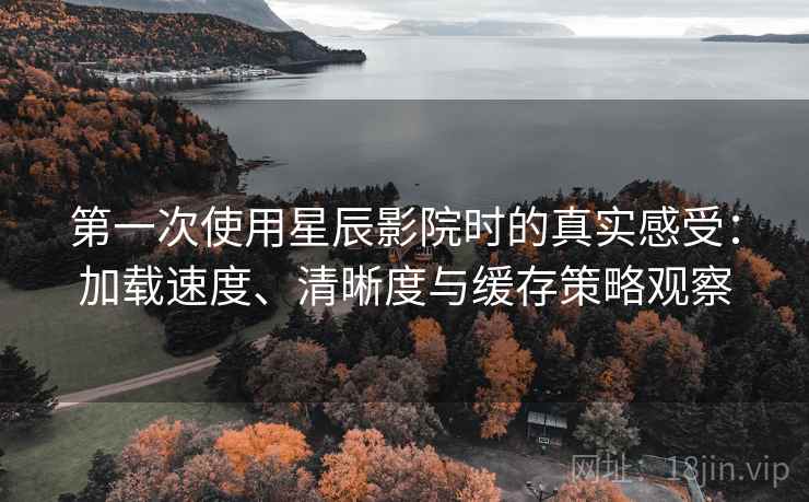 第一次使用星辰影院时的真实感受：加载速度、清晰度与缓存策略观察