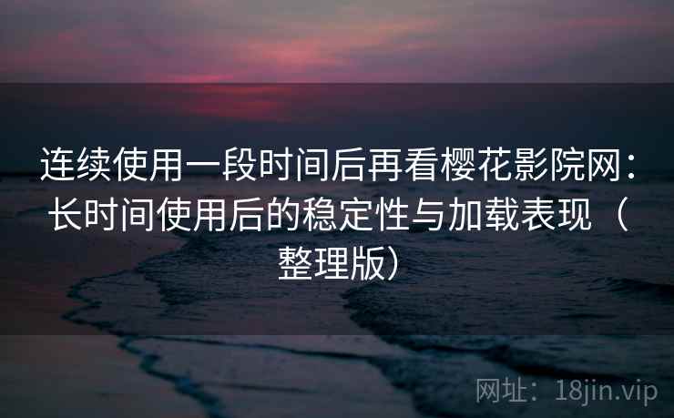 连续使用一段时间后再看樱花影院网：长时间使用后的稳定性与加载表现（整理版）